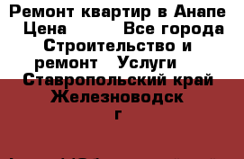 Ремонт квартир в Анапе › Цена ­ 550 - Все города Строительство и ремонт » Услуги   . Ставропольский край,Железноводск г.